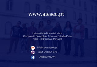 www.aiesec.pt

Universidade Nova de Lisboa
Campus de Campolide, Travessa Estevão Pinto
1099 - 032 Lisboa, Portugal


info@nova.aiesec.pt 


+351 213 801 679


AIESECinNOVA

 