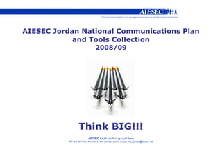 AIESEC Jordan National Communications Plan
            and Tools Collection
                                 2008/09




                   Think BIG!!!
                           AIESEC ‫د‬        ‫با‬    ‫رات ا‬
           PO Box 841148 | Amman 11181 | Jordan | www.aiesec.org | jordan@aiesec.net
 
