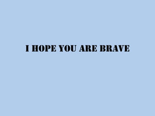 I hope you are brave

 