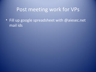 Post meeting work for VPs
• Fill up google spreadsheet with @aiesec.net
  mail ids
 