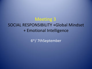 Meeting 3
SOCIAL RESPONSIBILITY +Global Mindset
       + Emotional Intelligence

           6th/ 7thSeptember
 