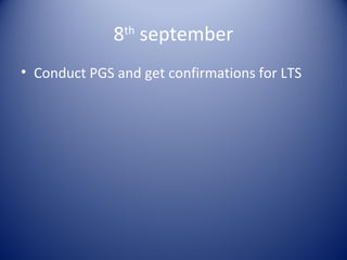 8 september
               th


• Conduct PGS and get confirmations for LTS
 