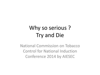 Why so serious ?
Try and Die
National Commission on Tobacco
Control for National Induction
Conference 2014 by AIESEC
 