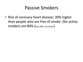Passive Smokers
• Risk of coronary heart disease: 30% higher
than people who are free of smoke. (for active
smokers are 80% (May 2005, Circulation)
 