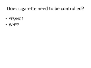 Does cigarette need to be controlled?
• YES/NO?
• WHY?
 