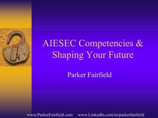 AIESEC Competencies & Shaping Your Future Parker Fairfield             www.ParkerFairfield.com     www.LinkedIn.com/in/parkerfairfield 