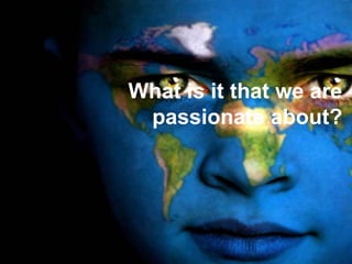 What is it that we are
 passionate about?
 