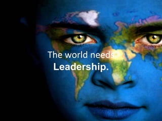 The world needs
 Leadership.
 