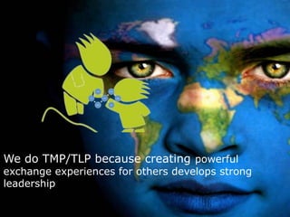 We do TMP/TLP because creating powerful
exchange experiences for others develops strong
leadership
 