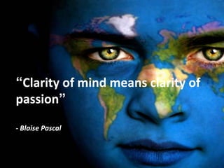 “Clarity of mind means clarity of
passion”
- Blaise Pascal
 