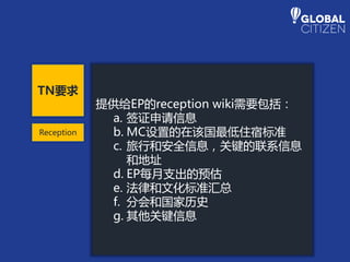 提供给EP的reception wiki需要包括：
a. 签证申请信息
b. MC设置的在该国最低住宿标准
c. 旅行和安全信息，关键的联系信息
和地址
d. EP每月支出的预估
e. 法律和文化标准汇总
f. 分会和国家历史
g. 其他关键信息
TN要求
Reception
 