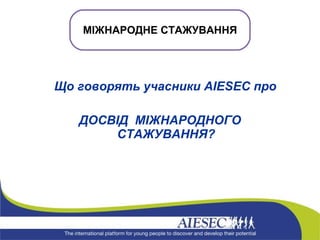 Що говорять учасники  AIESEC  про  ДОСВІД  МІЖНАРОДНОГО СТАЖУВАННЯ? МІЖНАРОДНЕ СТАЖУВАННЯ 