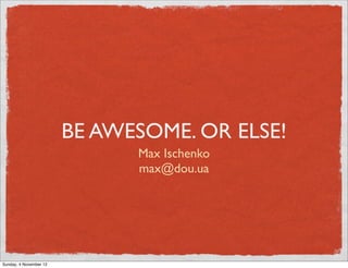 BE AWESOME. OR ELSE!
                              Max Ischenko
                              max@dou.ua




Sunday, 4 November 12
 