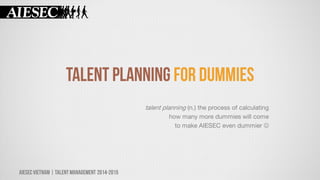 talent planning (n.) the process of calculating
how many more dummies will come
to make AIESEC even dummier 

 