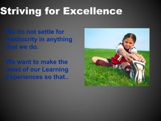 Striving for Excellence
 We do not settle for
 mediocrity in anything
 that we do.

 We want to make the
 most of our Learning
 Experiences so that..
 