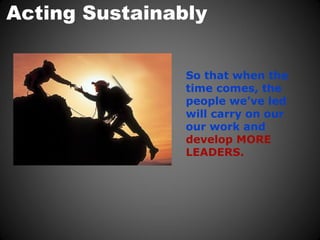 Acting Sustainably


                So that when the
                time comes, the
                people we’ve led
                will carry on our
                our work and
                develop MORE
                LEADERS.
 