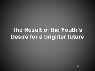 The Result of the Youth’s
Desire for a brighter future



                         19
 