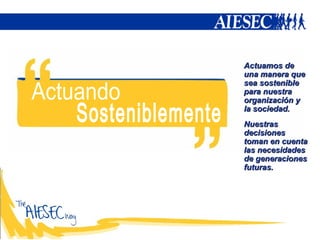 Actuando Sosteniblemente Actuamos de una manera que sea sostenible para nuestra organización y la sociedad. Nuestras decisiones toman en cuenta las necesidades de generaciones futuras. 