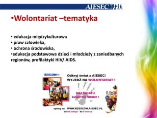 Główne możliwości w AIESEC to:wyjazd na zagraniczne praktyki studenckie, wolontariat  - praktyka,  					staż, nowe znajomości,   	poznanie innej kultury,   działalność lokalna - własny rozwój, doświadczenie!  prowadzenie projektu