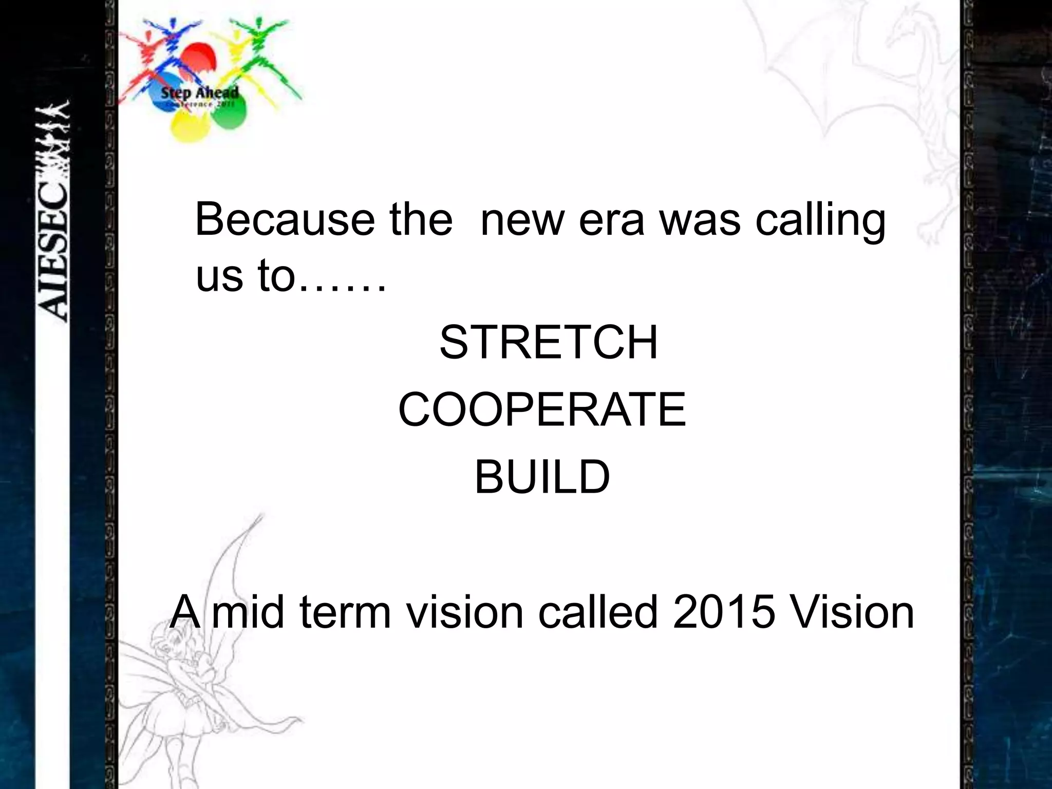Because the new era was calling
 us to……
           STRETCH
          COOPERATE
             BUILD

A mid term vision called 2015 Vision
 
