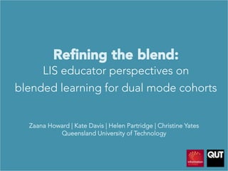 Reﬁning the blend: 

LIS educator perspectives on 
blended learning for dual mode cohorts


Zaana Howard | Kate Davis | Helen Partridge | Christine Yates
Queensland University of Technology 
 