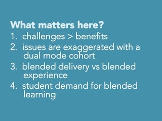 What matters here?
1.  challenges > benefits
2.  issues are exaggerated with a
dual mode cohort
3.  blended delivery vs blended
experience
4.  student demand for blended
learning

 