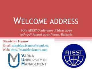 WELCOME ADDRESS
Stanislav Ivanov
Email: stanislav.ivanov@vumk.eu
Web: http://stanislavivanov.com
69th AIEST Conference of Ideas 2019
25th-29th August 2019, Varna, Bulgaria
 