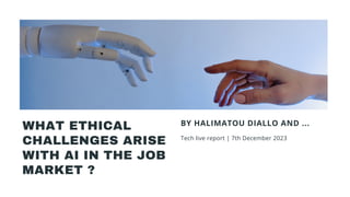 WHAT ETHICAL
CHALLENGES ARISE
WITH AI IN THE JOB
MARKET ?
BY HALIMATOU DIALLO AND ...
Tech live report | 7th December 2023
 