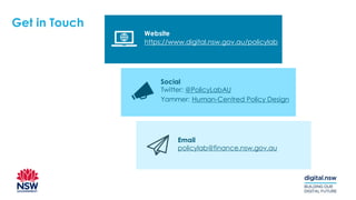 Get in Touch
Website
Social
Email
https://www.digital.nsw.gov.au/policylab
policylab@finance.nsw.gov.au
Twitter: @PolicyLabAU
Yammer: Human-Centred Policy Design
 