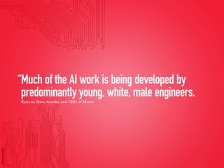 “Much of the AI work is being developed by
predominantly young, white, male engineers.
Katryna Dow, founder and CEO of Meeco
 
