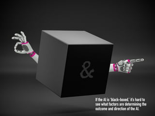 If the AI is ‘black-boxed,’ it’s hard to
see what factors are determining the
outcome and direction of the AI.
 
