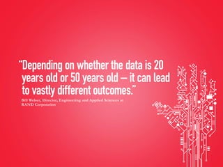 “Depending on whether the data is 20
years old or 50 years old – it can lead
to vastly different outcomes.”
Bill Welser, Director, Engineering and Applied Sciences at
RAND Corporation
 