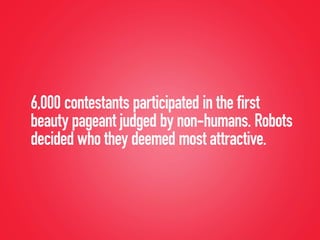6,000 contestants participated in the first
beauty pageant judged by non-humans. Robots
decided who they deemed most attractive.
 