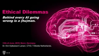 Ethical Dilemmas
13th of June, 2019, Bonn, Germany.
Dr. Kim Kyllesbech Larsen, CTIO, T-Mobile Netherlands.
Behind every AI going
wrong is a (hu)man.
AI
 