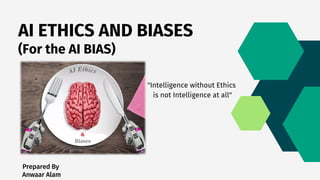 Prepared By
Anwaar Alam
AI ETHICS AND BIASES
(For the AI BIAS)
"Intelligence without Ethics
is not Intelligence at all"
 