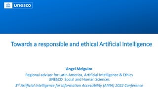 Towards a responsible and ethical Artificial Intelligence
Angel Melguizo
Regional advisor for Latin America, Artificial Intelligence & Ethics
UNESCO Social and Human Sciences
3rd Artificial Intelligence for Information Accessibility (AI4IA) 2022 Conference
 