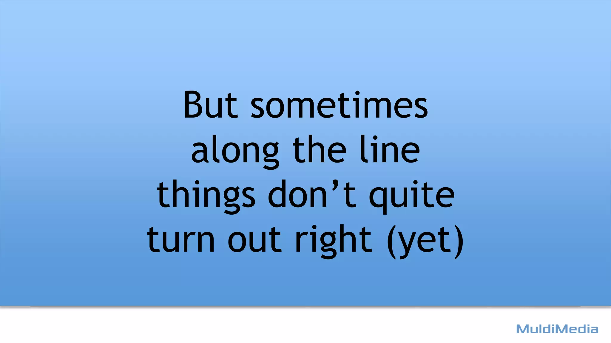 But sometimes
along the line
things don’t quite
turn out right (yet)
 