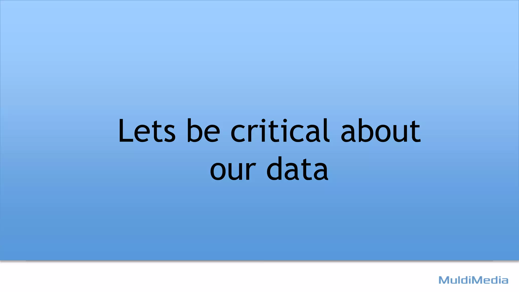 Lets be critical about
our data
 