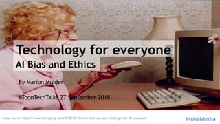 Technology for everyone
By Marion Mulder
#ToonTechTalks 27 September 2018
AI Bias and Ethics
Image source: https://www.silvergroup.asia/2012/10/10/new-tech-can-also-challenge-the-40-consumer/
 