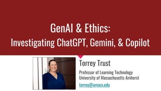 GenAI & Ethics:
Investigating ChatGPT, Gemini, & Copilot
Torrey Trust
Professor of Learning Technology
University of Massachusetts Amherst
torrey@umass.edu
 