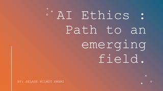 AI Ethics :
Path to an
emerging
field.
BY: SELASE WILMOT KWAMI
 