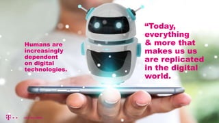 Humans are
increasingly
dependent
on digital
technologies.
“Today,
everything
& more that
makes us us
are replicated
in the digital
world.
 