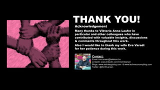 THANK YOU!Acknowledgement
Many thanks to Viktoria Anna Laufer in
particular and other colleagues who have
contributed with valuable insights, discussions
& comments throughout this work.
Also I would like to thank my wife Eva Varadi
for her patience during this work.
Contact:
Email: kim.larsen@telekom.hu
Linkedin: www.linkedin.com/in/kimklarsen
Blogs: www.aistrategyblog.com & www.techneconomyblog.com
Twitter: @KimKLarsen
 