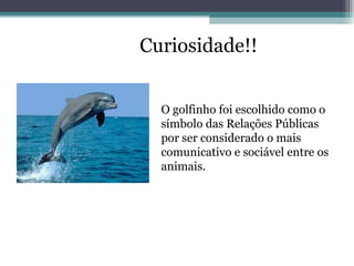 Curiosidade!! O golfinho foi escolhido como o símbolo das Relações Públicas por ser considerado o mais comunicativo e sociável entre os animais. 