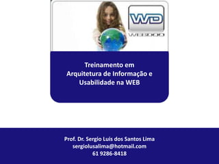 Treinamento em
Arquitetura de Informação e
   Usabilidade na WEB




Prof. Dr. Sergio Luis dos Santos Lima
   sergiolusalima@hotmail.com
            61 9286-8418
                                   Dr. Eng. Sergio Luis dos Santos Lima
 