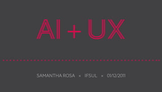 AI + UX
Samantha Rosa × IFSUL × 01/12/2011

 