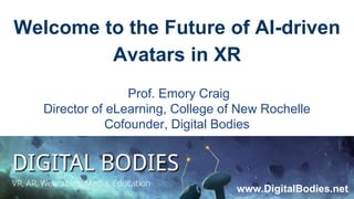 Welcome to the Future of AI-driven
Avatars in XR
Prof. Emory Craig
Director of eLearning, College of New Rochelle
Cofounder, Digital Bodies
www.DigitalBodies.net
 