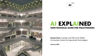 NON-TECHNICAL GUIDE FOR POLICYMAKERS
AI EXPLAINED
Branka Panic, Founder and CEO, AI for PEACE
Co-Founder, Center for Exponential Technologies
February 2020
 
