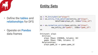 17
Entity Sets
• Deﬁne the tables and
relationships for DFS
• Operate on Pandas
data frames
 