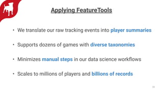Applying FeatureTools
• We translate our raw tracking events into player summaries
• Supports dozens of games with diverse taxonomies
• Minimizes manual steps in our data science workﬂows
• Scales to millions of players and billions of records
20
 